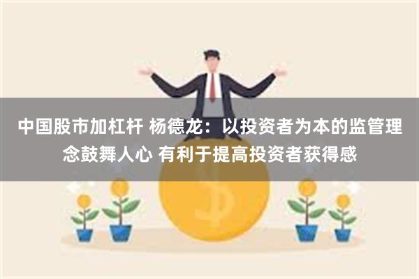 中国股市加杠杆 杨德龙：以投资者为本的监管理念鼓舞人心 有利于提高投资者获得感