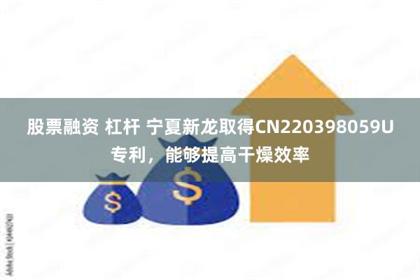 股票融资 杠杆 宁夏新龙取得CN220398059U专利，能够提高干燥效率