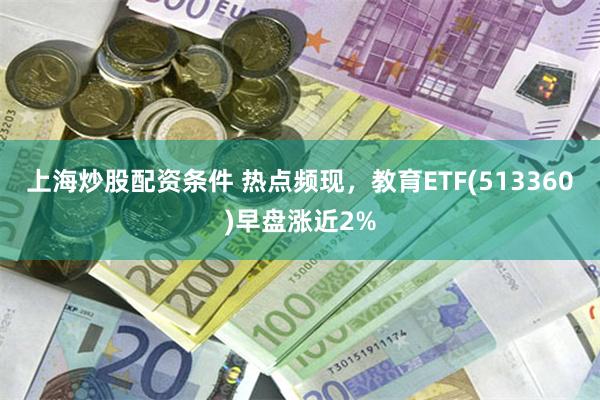 上海炒股配资条件 热点频现，教育ETF(513360)早盘涨近2%