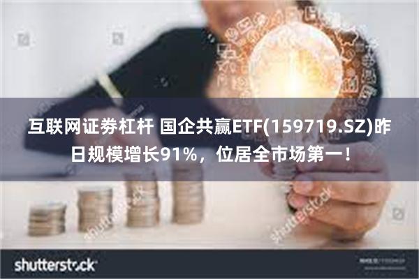 互联网证劵杠杆 国企共赢ETF(159719.SZ)昨日规模增长91%，位居全市场第一！