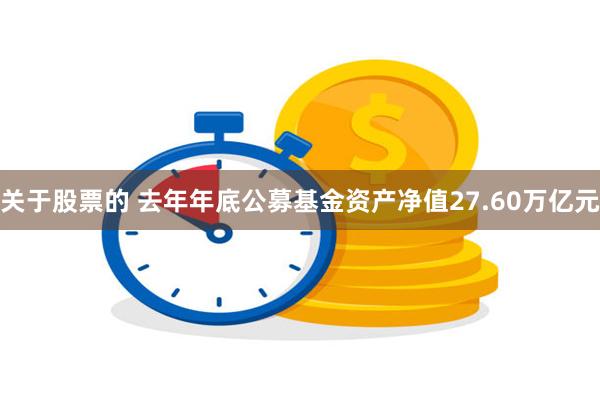 关于股票的 去年年底公募基金资产净值27.60万亿元