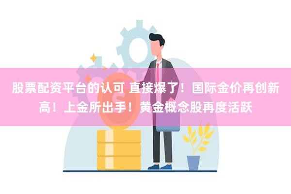 股票配资平台的认可 直接爆了！国际金价再创新高！上金所出手！黄金概念股再度活跃