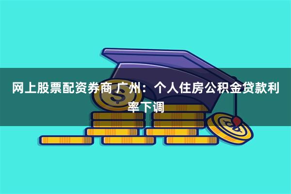 网上股票配资券商 广州：个人住房公积金贷款利率下调