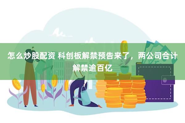 怎么炒股配资 科创板解禁预告来了，两公司合计解禁逾百亿