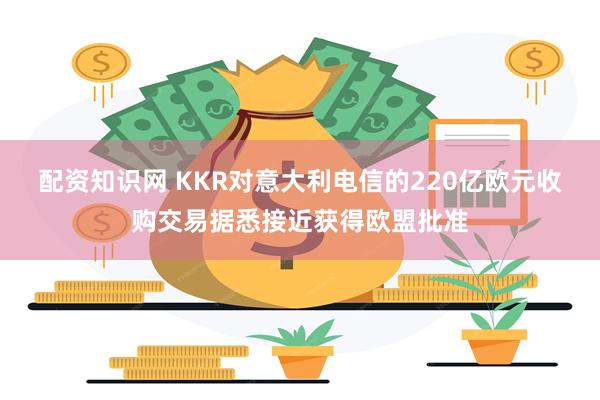 配资知识网 KKR对意大利电信的220亿欧元收购交易据悉接近获得欧盟批准