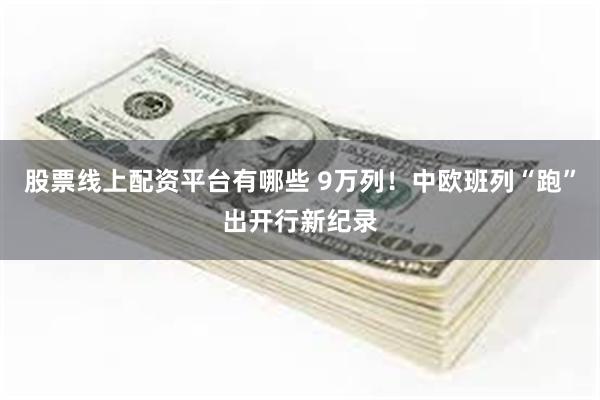 股票线上配资平台有哪些 9万列！中欧班列“跑”出开行新纪录