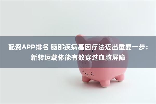 配资APP排名 脑部疾病基因疗法迈出重要一步：新转运载体能有效穿过血脑屏障