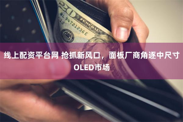 线上配资平台网 抢抓新风口，面板厂商角逐中尺寸OLED市场