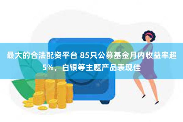 最大的合法配资平台 85只公募基金月内收益率超5%，白银等主题产品表现佳