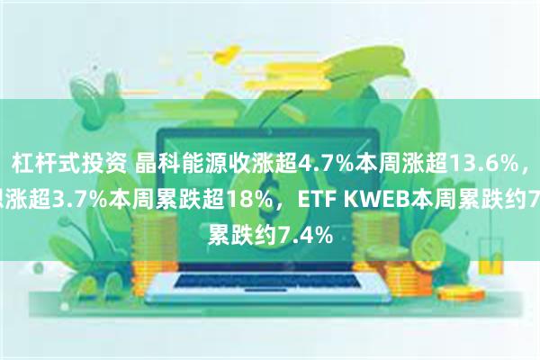 杠杆式投资 晶科能源收涨超4.7%本周涨超13.6%，理想涨超3.7%本周累跌超18%，ETF KWEB本周累跌约7.4%