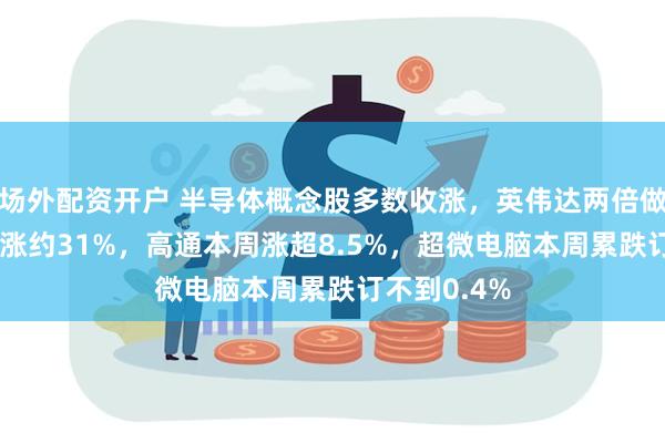 场外配资开户 半导体概念股多数收涨，英伟达两倍做多ETF本周涨约31%，高通本周涨超8.5%，超微电脑本周累跌订不到0.4%