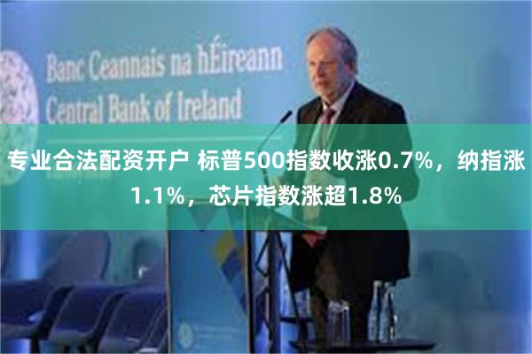 专业合法配资开户 标普500指数收涨0.7%，纳指涨1.1%，芯片指数涨超1.8%