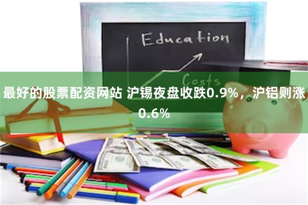 最好的股票配资网站 沪锡夜盘收跌0.9%，沪铝则涨0.6%