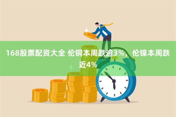 168股票配资大全 伦铜本周跌逾3%，伦镍本周跌近4%