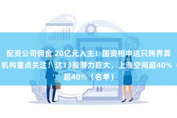 配资公司佣金 20亿元入主！国资相中这只跨界算力股，机构重点关注！这13股潜力巨大，上涨空间超40%（名单）