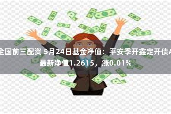 全国前三配资 5月24日基金净值：平安季开鑫定开债A最新净值1.2615，涨0.01%