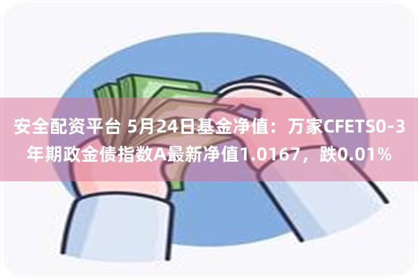 安全配资平台 5月24日基金净值：万家CFETS0-3年期政金债指数A最新净值1.0167，跌0.01%