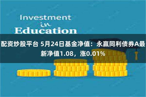 配资炒股平台 5月24日基金净值：永赢同利债券A最新净值1.08，涨0.01%