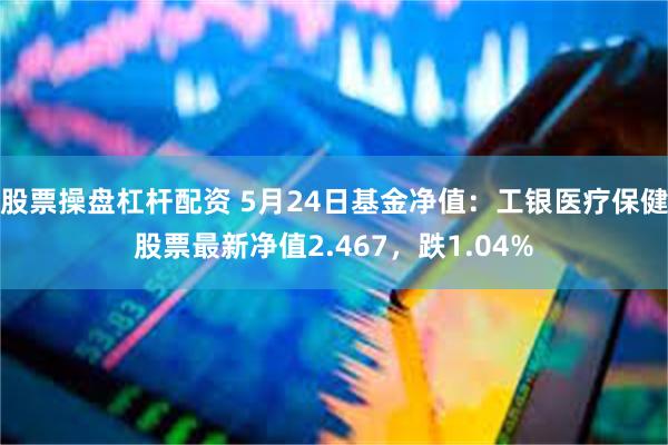 股票操盘杠杆配资 5月24日基金净值：工银医疗保健股票最新净值2.467，跌1.04%