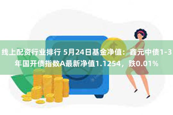 线上配资行业排行 5月24日基金净值：鑫元中债1-3年国开债指数A最新净值1.1254，跌0.01%