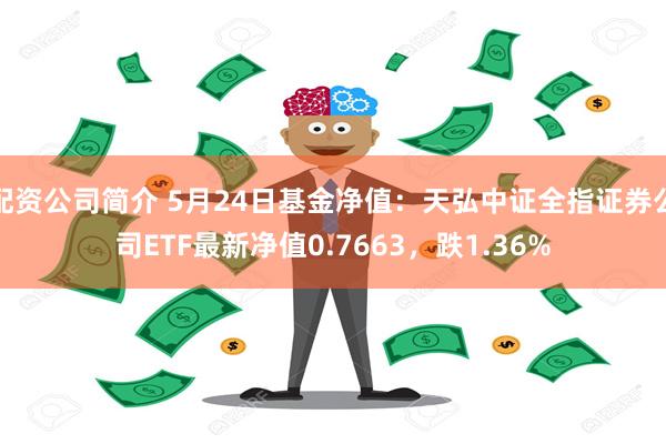 配资公司简介 5月24日基金净值：天弘中证全指证券公司ETF最新净值0.7663，跌1.36%