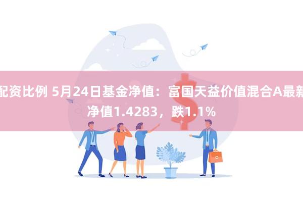 配资比例 5月24日基金净值：富国天益价值混合A最新净值1.4283，跌1.1%