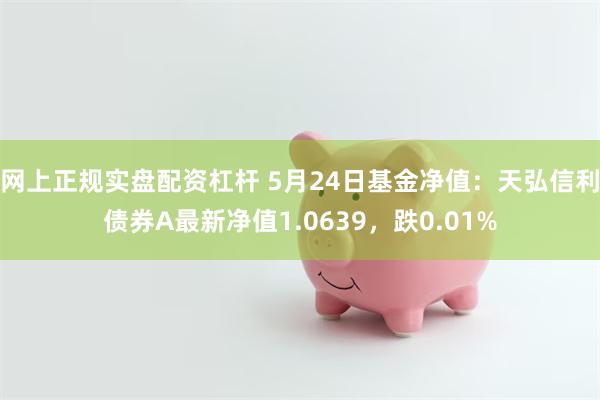 网上正规实盘配资杠杆 5月24日基金净值：天弘信利债券A最新净值1.0639，跌0.01%