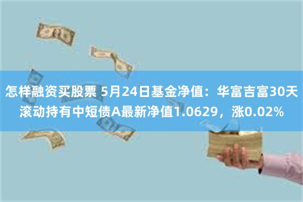 怎样融资买股票 5月24日基金净值：华富吉富30天滚动持有中短债A最新净值1.0629，涨0.02%