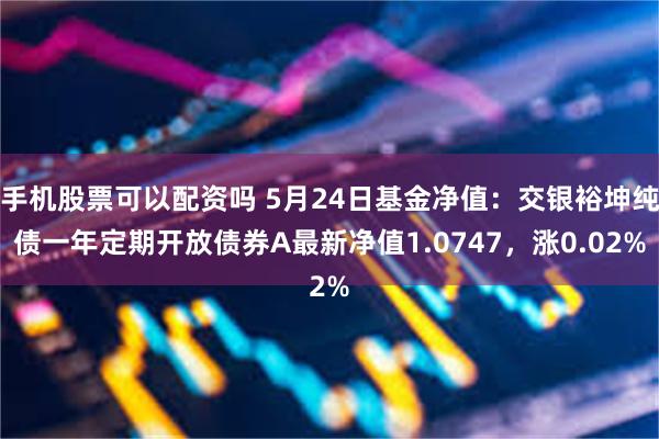 手机股票可以配资吗 5月24日基金净值：交银裕坤纯债一年定期开放债券A最新净值1.0747，涨0.02%