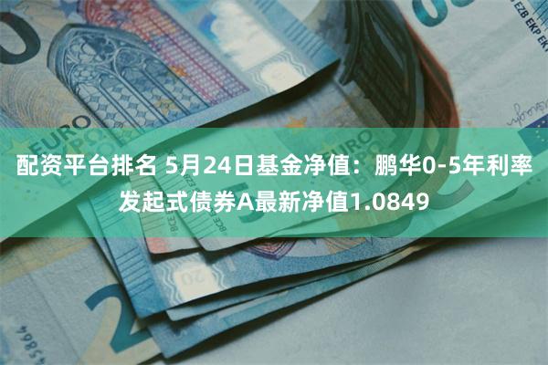 配资平台排名 5月24日基金净值：鹏华0-5年利率发起式债券A最新净值1.0849