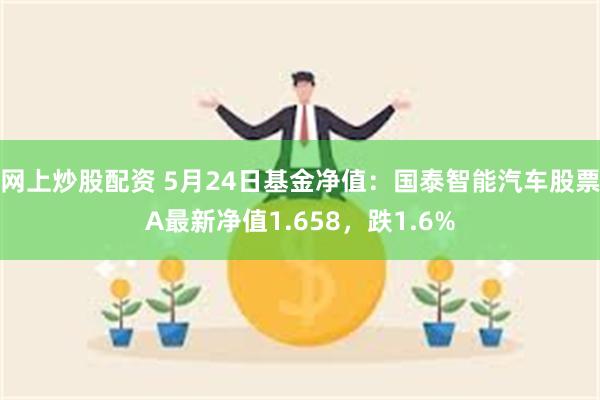 网上炒股配资 5月24日基金净值：国泰智能汽车股票A最新净值1.658，跌1.6%