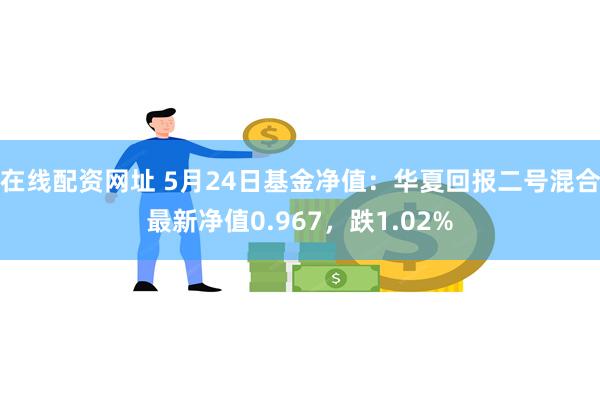 在线配资网址 5月24日基金净值：华夏回报二号混合最新净值0.967，跌1.02%