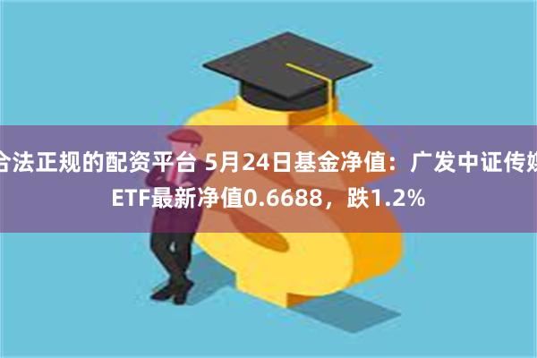 合法正规的配资平台 5月24日基金净值：广发中证传媒ETF最新净值0.6688，跌1.2%