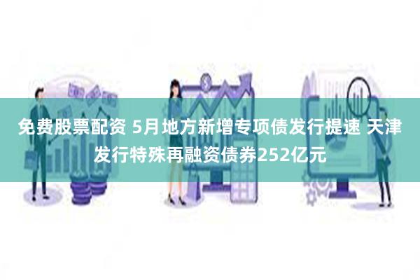 免费股票配资 5月地方新增专项债发行提速 天津发行特殊再融资债券252亿元