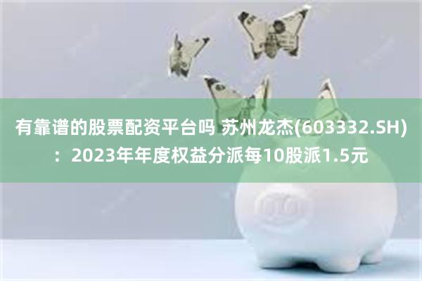 有靠谱的股票配资平台吗 苏州龙杰(603332.SH)：2023年年度权益分派每10股派1.5元