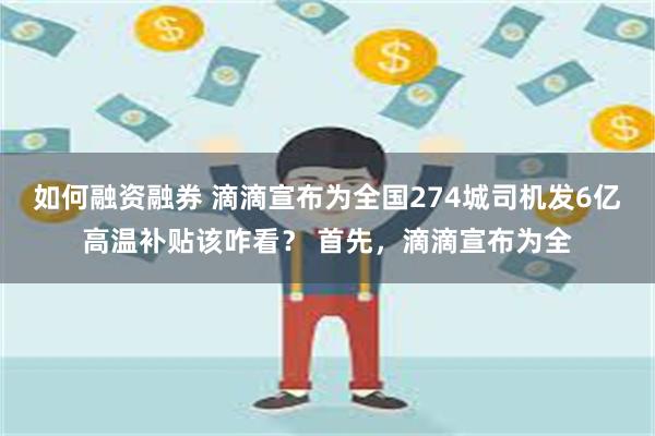 如何融资融券 滴滴宣布为全国274城司机发6亿高温补贴该咋看？ 首先，滴滴宣布为全