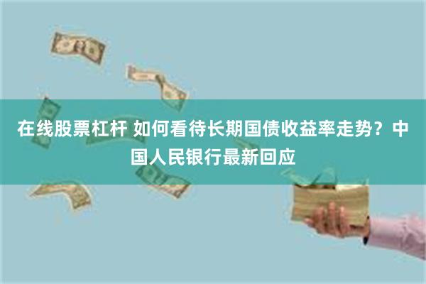 在线股票杠杆 如何看待长期国债收益率走势？中国人民银行最新回应