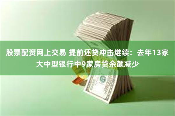 股票配资网上交易 提前还贷冲击继续：去年13家大中型银行中9家房贷余额减少