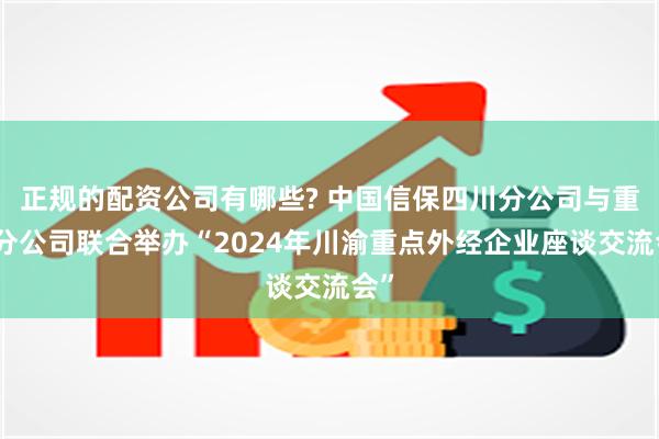 正规的配资公司有哪些? 中国信保四川分公司与重庆分公司联合举办“2024年川渝重点外经企业座谈交流会”