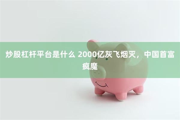 炒股杠杆平台是什么 2000亿灰飞烟灭，中国首富疯魔