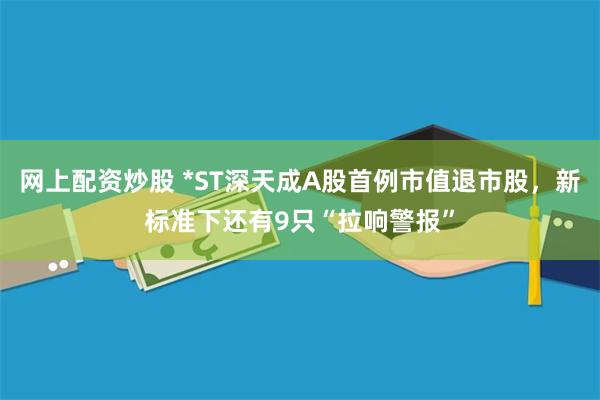 网上配资炒股 *ST深天成A股首例市值退市股，新标准下还有9只“拉响警报”