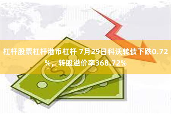 杠杆股票杠杆港币杠杆 7月29日科沃转债下跌0.72%，转股溢价率368.72%