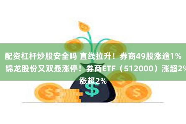 配资杠杆炒股安全吗 直线拉升！券商49股涨逾1%，锦龙股份又双叒涨停！券商ETF（512000）涨超2%