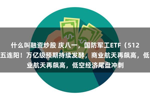 什么叫融资炒股 庆八一，国防军工ETF（512810）逆市豪取五连阳！万亿级预期持续发酵，商业航天再飙高，低空经济尾盘冲刺