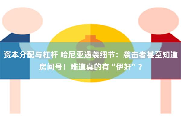 资本分配与杠杆 哈尼亚遇袭细节：袭击者甚至知道房间号！难道真的有“伊奸”？