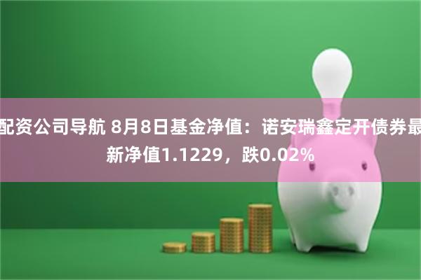 配资公司导航 8月8日基金净值：诺安瑞鑫定开债券最新净值1.1229，跌0.02%