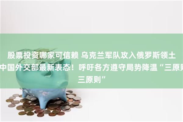 股票投资哪家可信赖 乌克兰军队攻入俄罗斯领土，中国外交部最新表态！呼吁各方遵守局势降温“三原则”