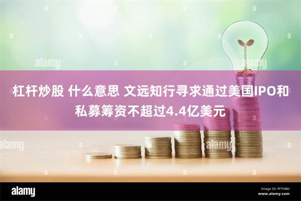 杠杆炒股 什么意思 文远知行寻求通过美国IPO和私募筹资不超过4.4亿美元