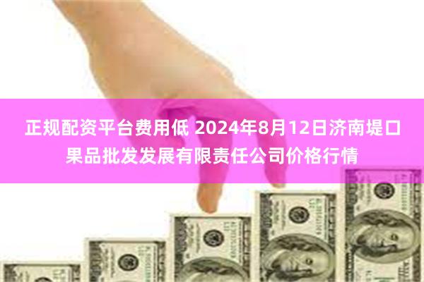 正规配资平台费用低 2024年8月12日济南堤口果品批发发展有限责任公司价格行情