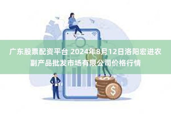 广东股票配资平台 2024年8月12日洛阳宏进农副产品批发市场有限公司价格行情